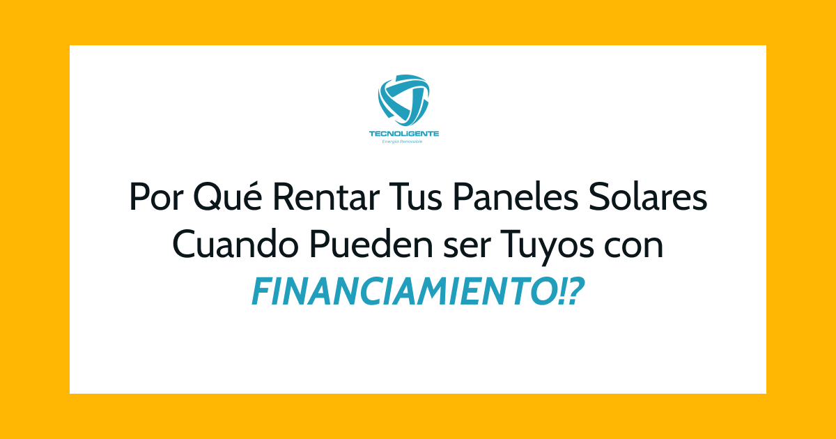 Texto en español sobre fondo amarillo: «¿Por Qué Rentar Tus Paneles Solares Cuando Pueden Ser Tuyos con FINANCIAMIENTO?». Logotipo de Tecnologiente sobre el texto